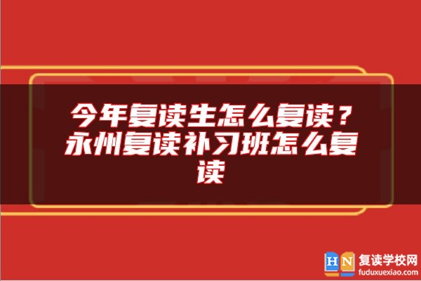 今年復讀生怎么復讀？永州復讀補習班怎么復讀