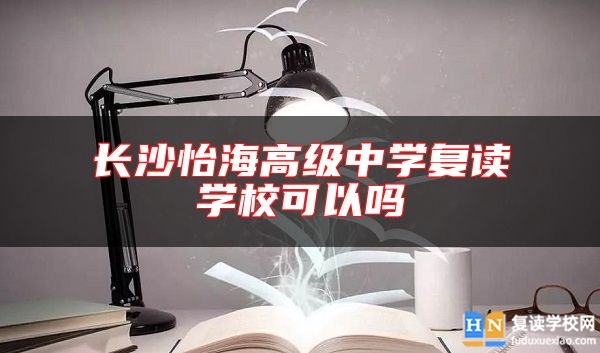 長沙怡海高級中學(xué)復(fù)讀學(xué)?？梢詥? class=