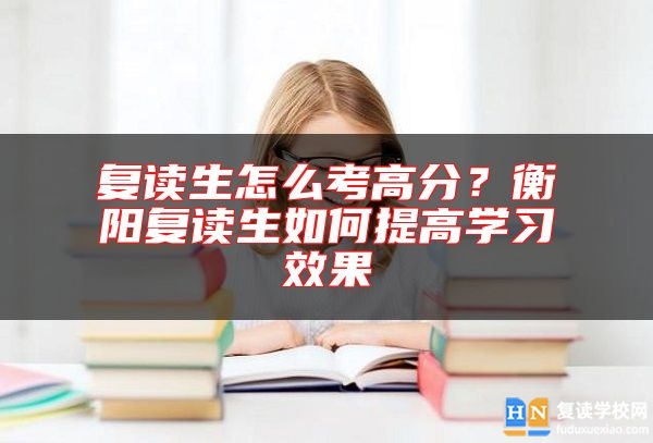 復(fù)讀生怎么考高分？衡陽(yáng)復(fù)讀生如何提高學(xué)習(xí)效果