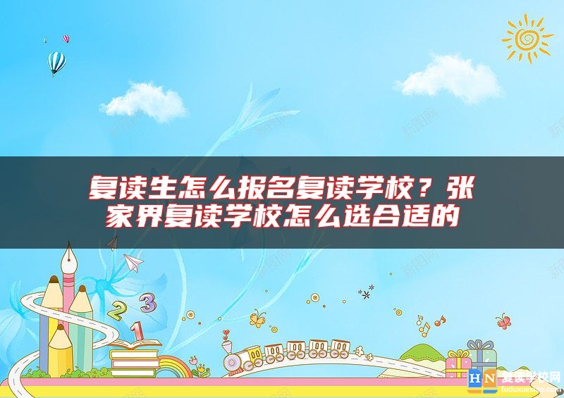 復(fù)讀生怎么報(bào)名復(fù)讀學(xué)校？張家界復(fù)讀學(xué)校怎么選合適的
