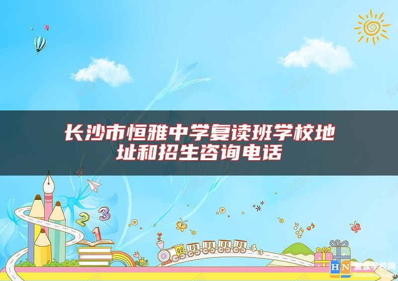 長沙市恒雅中學(xué)復(fù)讀班學(xué)校地址和招生咨詢電話