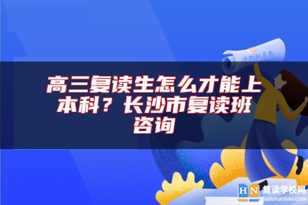 高三復(fù)讀生怎么才能上本科？長(zhǎng)沙市復(fù)讀班咨詢
