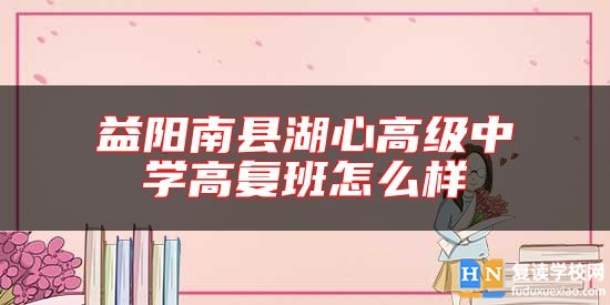 益陽南縣湖心高級中學(xué)高復(fù)班怎么樣