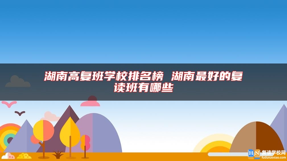 湖南高復(fù)班學(xué)校排名榜 湖南最好的復(fù)讀班有哪些