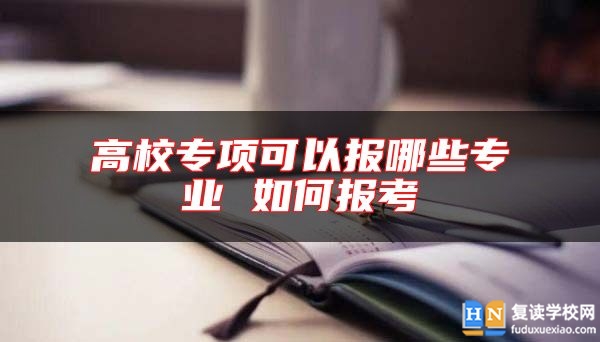 高校專項可以報哪些專業(yè) 如何報考