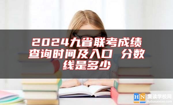 2024九省聯(lián)考成績查詢時間及入口 分?jǐn)?shù)線是多少