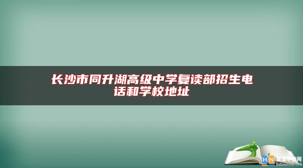 長沙市同升湖高級中學復讀部招生電話和學校地址