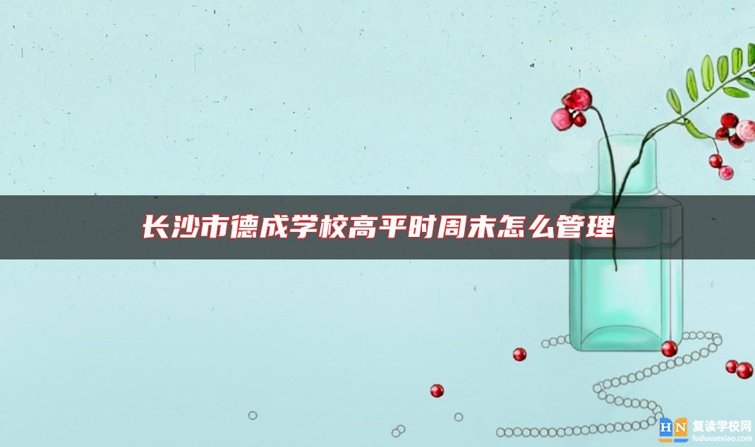 長(zhǎng)沙市德成學(xué)校高中**時(shí)周末怎么管理