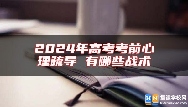 2024年高考考前心理疏導(dǎo) 有哪些戰(zhàn)術(shù)