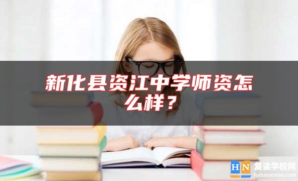 新化縣資江中學(xué)師資怎么樣?