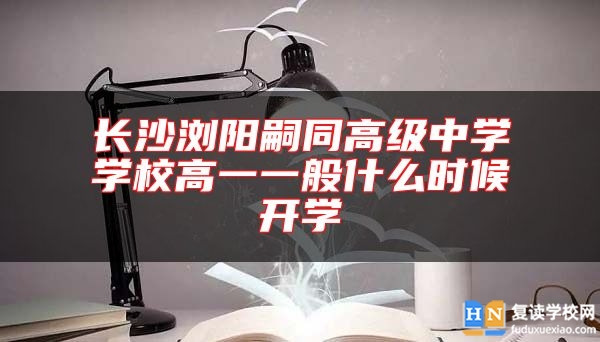 長沙瀏陽嗣同高級中學(xué)學(xué)校高一一般什么時候開學(xué)