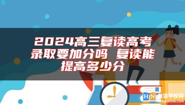 2024高三復讀高考錄取要加分嗎 復讀能提高多少分