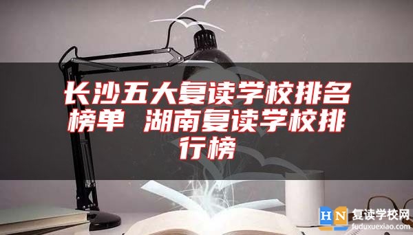 長(zhǎng)沙五大復(fù)讀學(xué)校排名榜單 湖南復(fù)讀學(xué)校排行榜