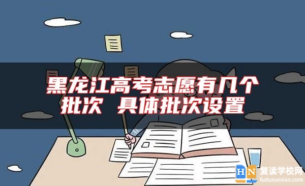 黑龍江高考志愿有幾個批次 具體批次設置