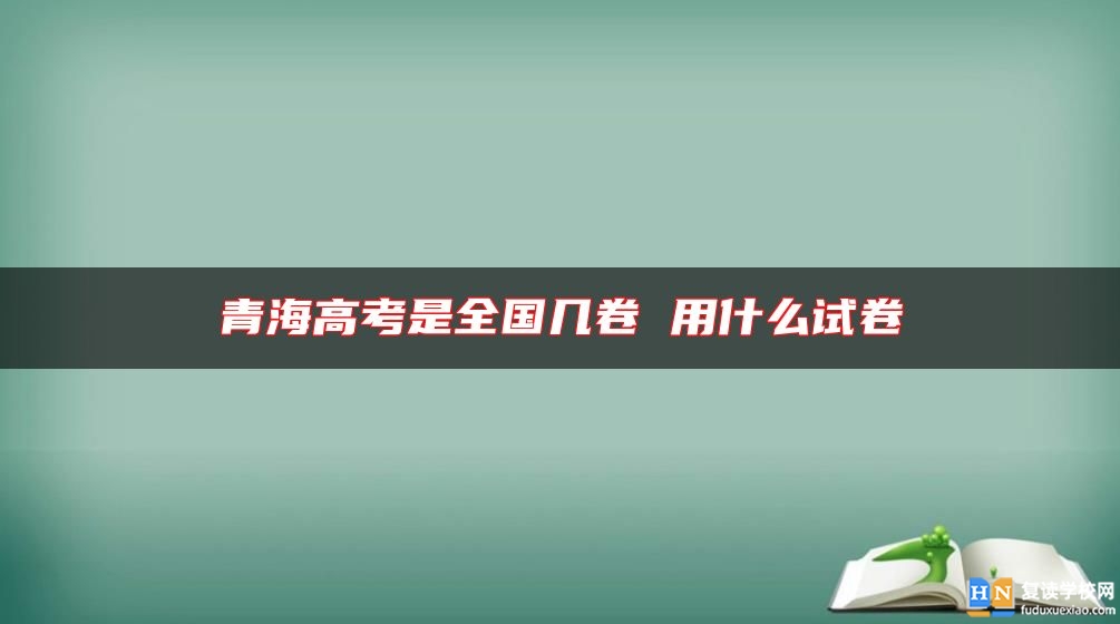 青海高考是全國(guó)幾卷 用什么試卷
