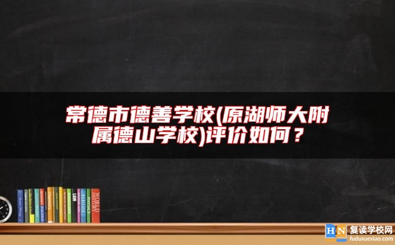 常德市德善學(xué)校(原湖師大附屬德山學(xué)校)評(píng)價(jià)如何？