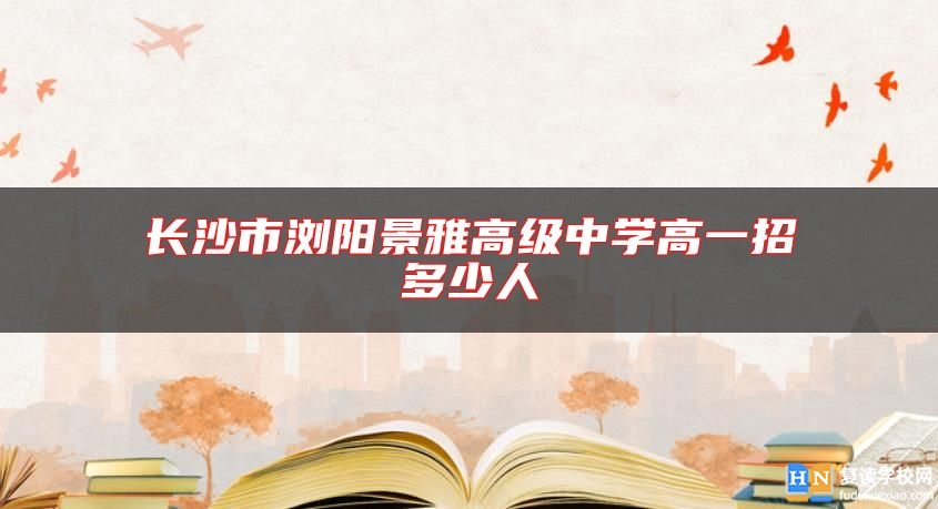 長沙市瀏陽景雅高級中學高一招多少人