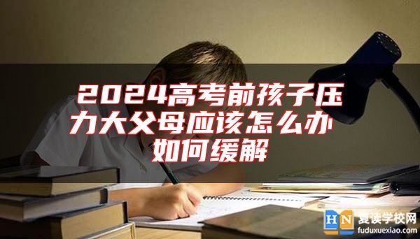 2024高考前孩子壓力大父母應(yīng)該怎么辦 如何緩解