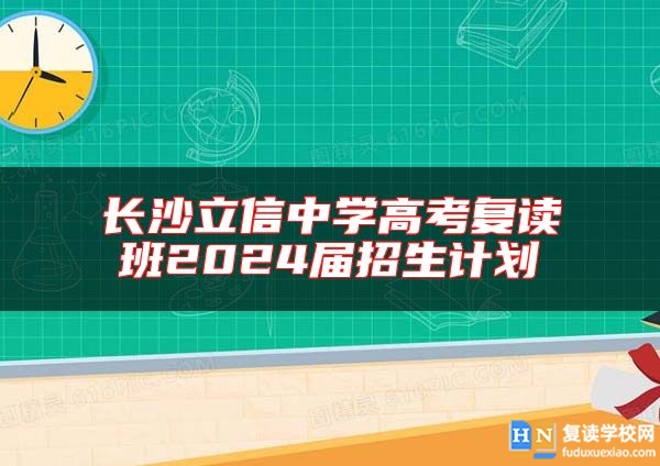長(zhǎng)沙立信中學(xué)高考復(fù)讀班2024屆招生計(jì)劃
