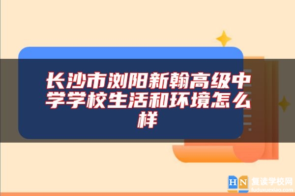 長(zhǎng)沙市瀏陽(yáng)新翰高級(jí)中學(xué)學(xué)校生活和環(huán)境怎么樣