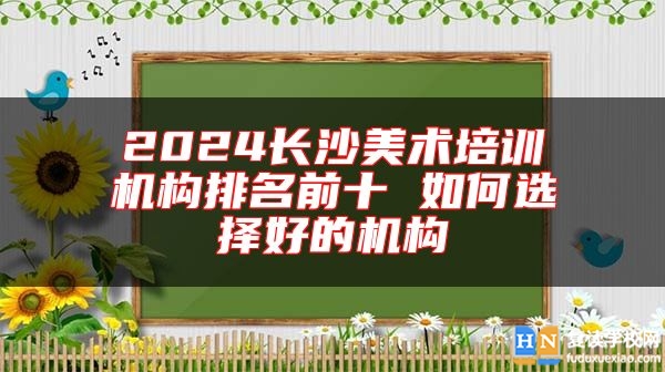 2024長(zhǎng)沙美術(shù)培訓(xùn)機(jī)構(gòu)排名前十 如何選擇好的機(jī)構(gòu)