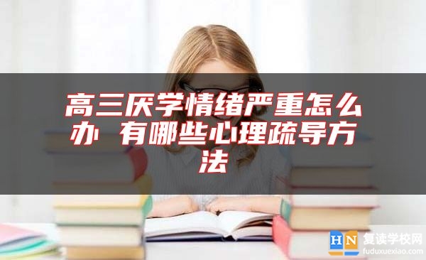 高三厭學(xué)情緒嚴重怎么辦 有哪些心理疏導(dǎo)方法