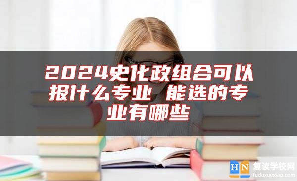 2024史化政組合可以報(bào)什么專業(yè) 能選的專業(yè)有哪些
