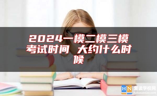 2024一模二模三模考試時(shí)間 大約什么時(shí)候