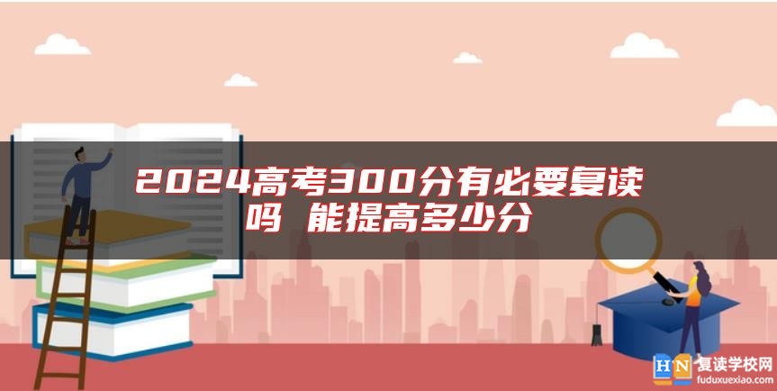 2024高考300分有必要復(fù)讀嗎 能提高多少分
