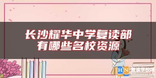 長(zhǎng)沙耀華中學(xué)復(fù)讀部有哪些名校資源