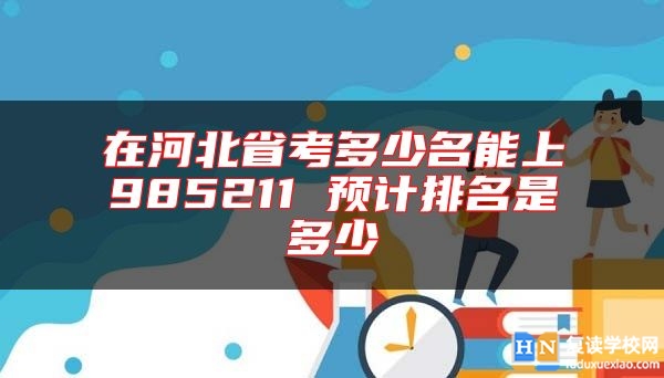 在河北省考多少名能上985211 預(yù)計排名是多少
