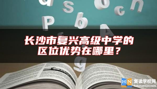 長(zhǎng)沙市復(fù)興高級(jí)中學(xué)的區(qū)位優(yōu)勢(shì)在哪里？
