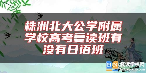 株洲北大公學(xué)附屬學(xué)校高考復(fù)讀班有沒有日語班