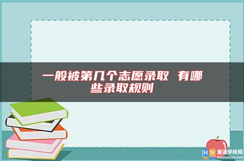 一般被第幾個志愿錄取 有哪些錄取規(guī)則