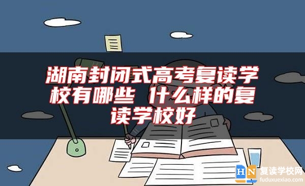 湖南封閉式高考復讀學校有哪些 什么樣的復讀學校好