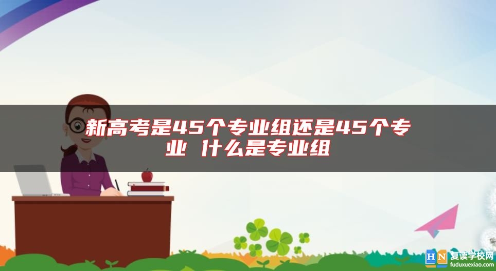 新高考是45個(gè)專業(yè)組還是45個(gè)專業(yè) 什么是專業(yè)組