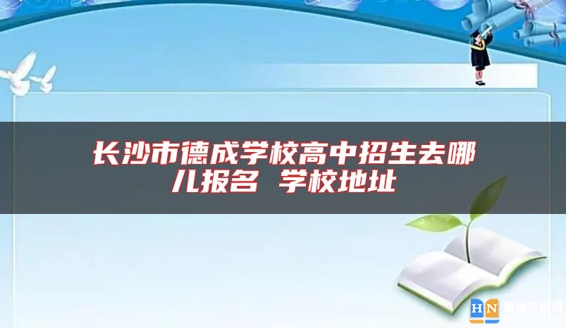 長(zhǎng)沙市德成學(xué)校高中招生去哪兒報(bào)名 學(xué)校地址