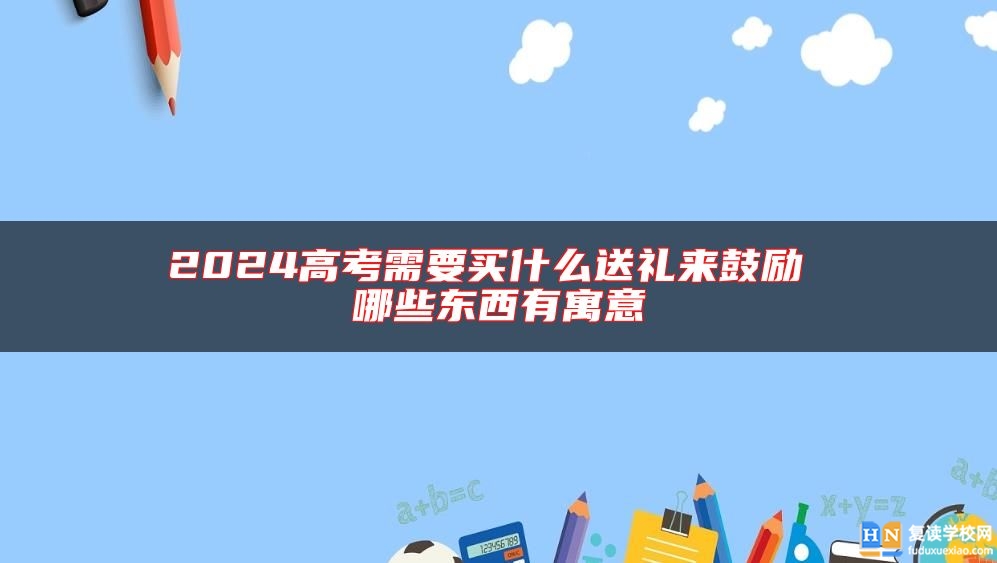 2024高考需要買(mǎi)什么送禮來(lái)鼓勵(lì) 哪些東西有寓意