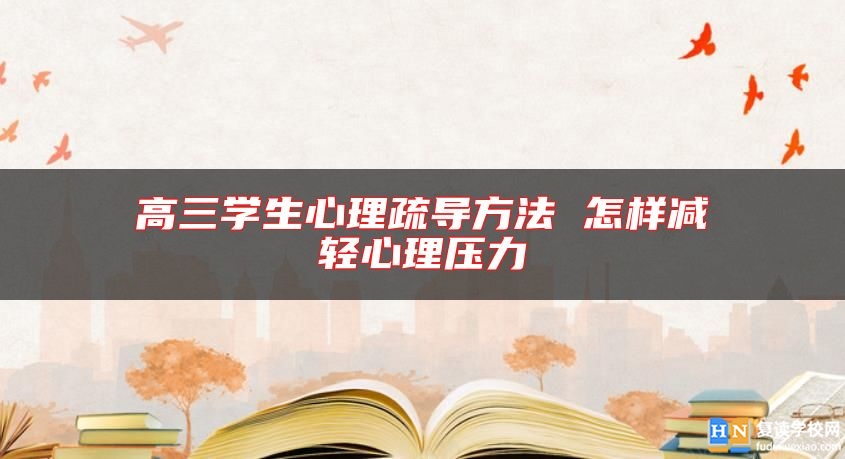 高三學(xué)生心理疏導(dǎo)方法 怎樣減輕心理壓力