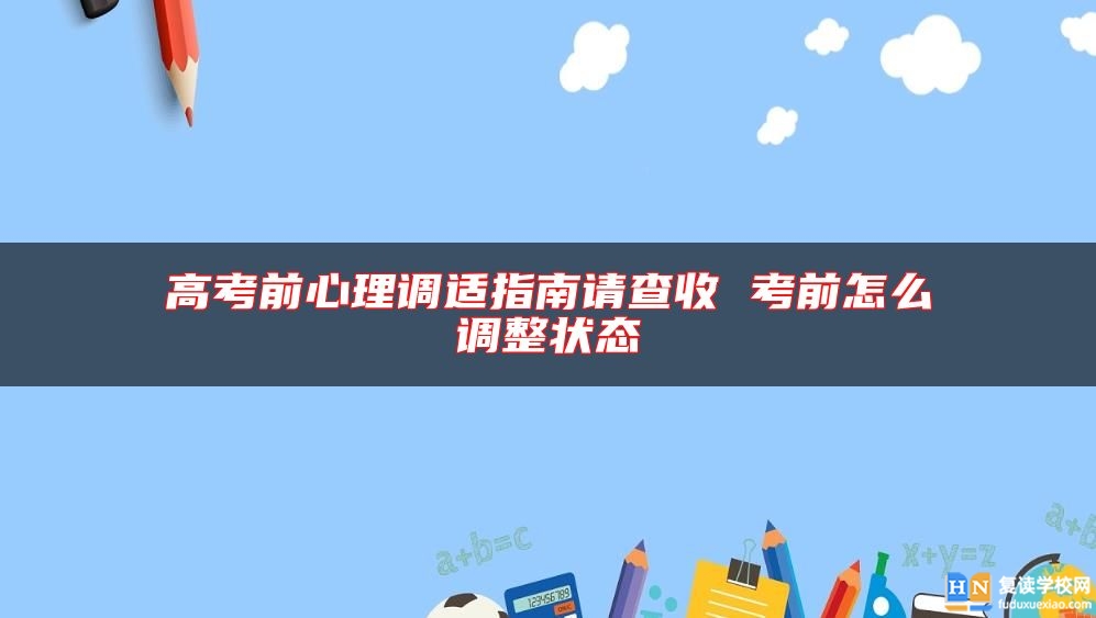 高考前心理調(diào)適指南請(qǐng)查收 考前怎么調(diào)整狀態(tài)