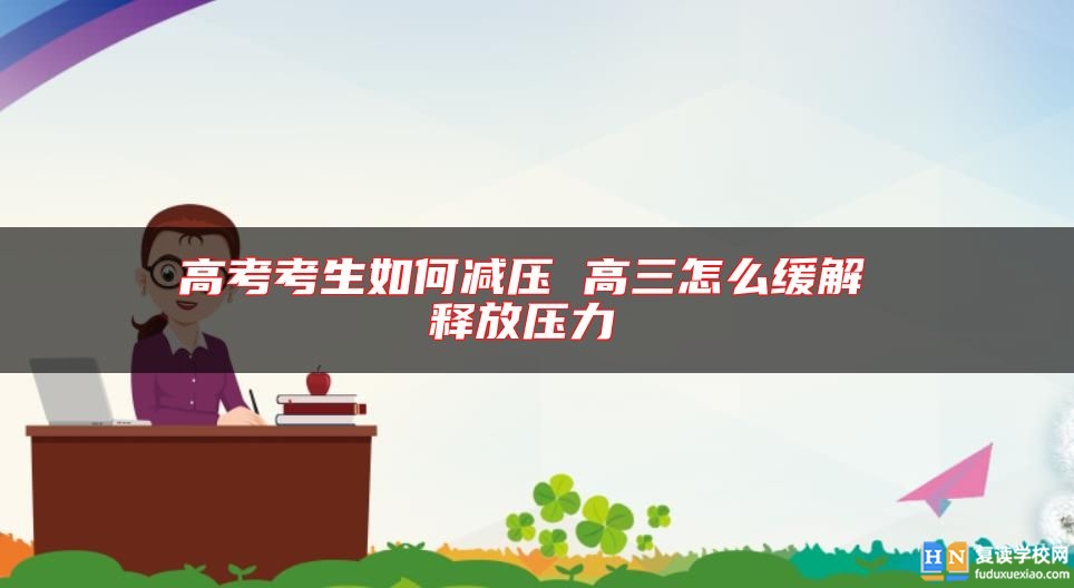 高考考生如何減壓 高三怎么緩解 釋放壓力