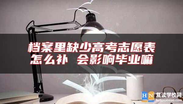 檔案里缺少高考志愿表怎么補(bǔ) 會(huì)影響畢業(yè)嘛