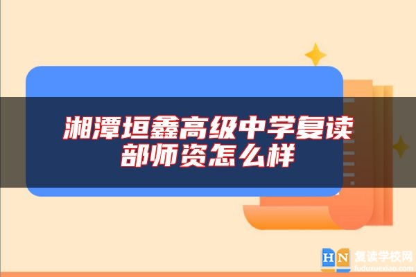 湘潭垣鑫高級(jí)中學(xué)復(fù)讀部師資怎么樣