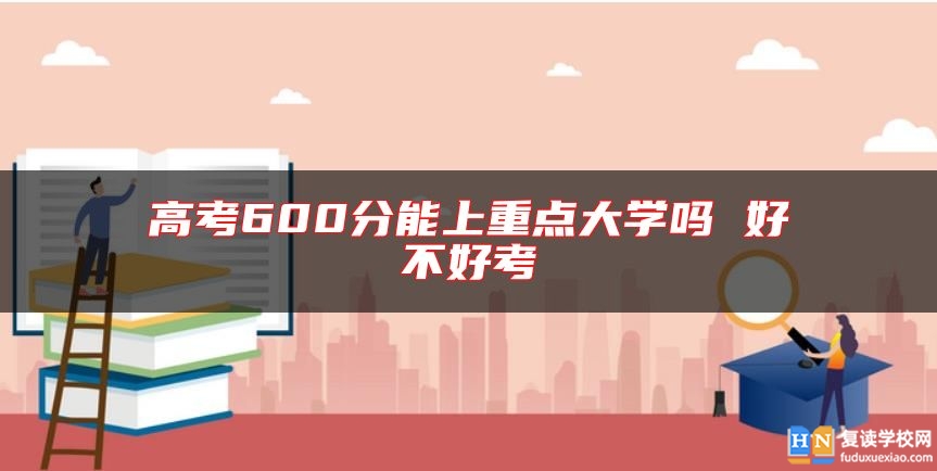 高考600分能上重點(diǎn)大學(xué)嗎 好不好考