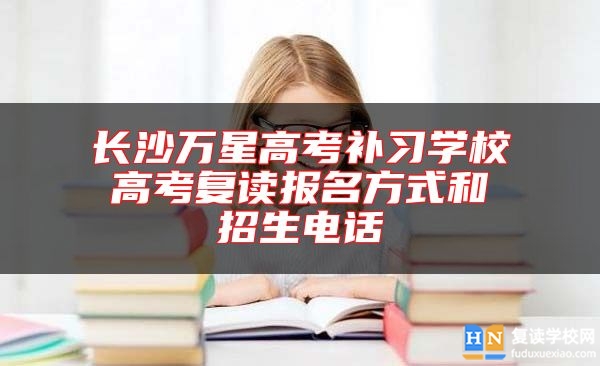 長(zhǎng)沙萬(wàn)星高考補(bǔ)習(xí)學(xué)校高考復(fù)讀報(bào)名方式和招生電話(huà)