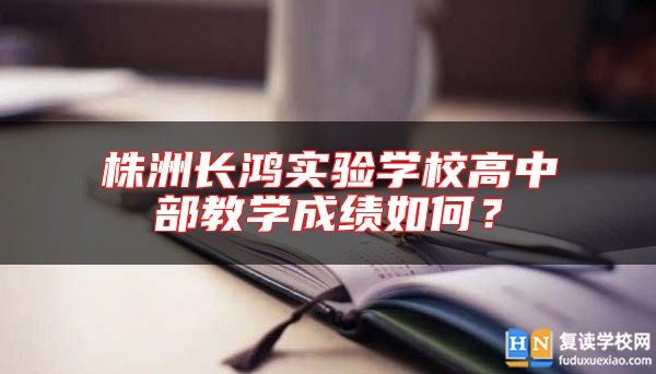 株洲長鴻實驗學(xué)校高中部教學(xué)成績?nèi)绾危? class=