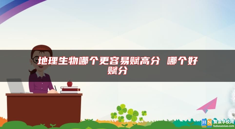 地理生物哪個(gè)更容易賦高分 哪個(gè)好賦分