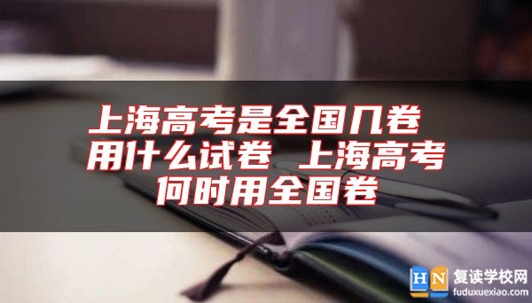 上海高考是全國(guó)幾卷 用什么試卷 上海高考何時(shí)用全國(guó)卷
