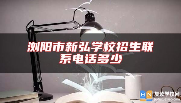 瀏陽(yáng)市新弘學(xué)校招生聯(lián)系電話多少