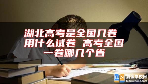 湖北高考是全國(guó)幾卷 用什么試卷 高考全國(guó)一卷哪幾個(gè)省